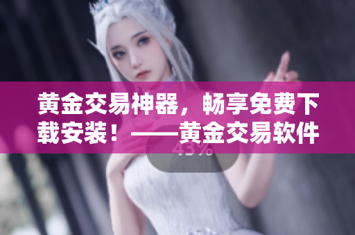 黃金交易神器，暢享免費(fèi)下載安裝！——黃金交易軟件推薦