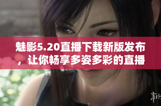 魅影5.20直播下載新版發(fā)布，讓你暢享多姿多彩的直播體驗(yàn)