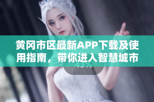 黃岡市區(qū)最新APP下載及使用指南，帶你進(jìn)入智慧城市！