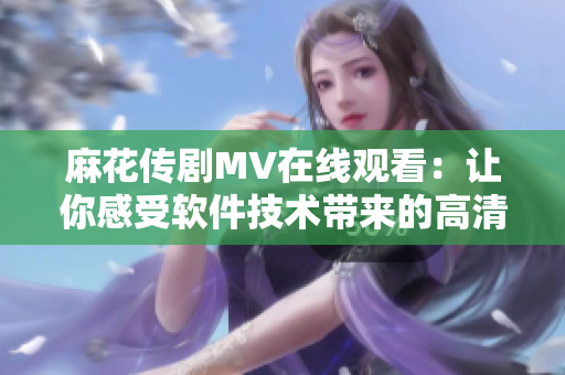 麻花傳劇MV在線觀看：讓你感受軟件技術(shù)帶來的高清暢享體驗(yàn)！