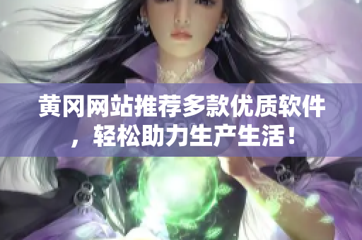 黃岡網站推薦多款優(yōu)質軟件，輕松助力生產生活！