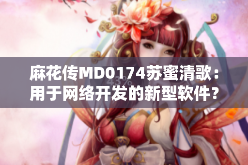 麻花傳MD0174蘇蜜清歌：用于網(wǎng)絡開發(fā)的新型軟件？