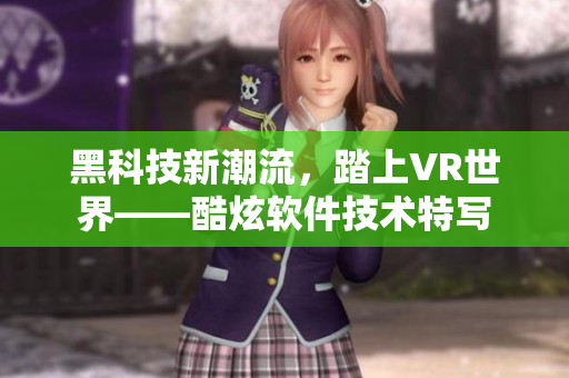 黑科技新潮流，踏上VR世界——酷炫軟件技術(shù)特寫