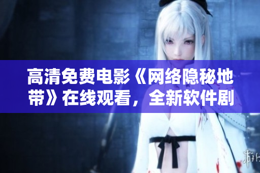 高清免費(fèi)電影《網(wǎng)絡(luò)隱秘地帶》在線觀看，全新軟件劇情火爆推薦