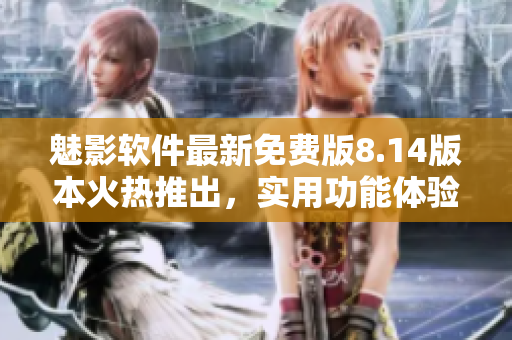 魅影軟件最新免費版8.14版本火熱推出，實用功能體驗全面升級
