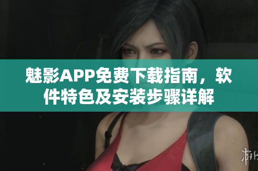 魅影APP免費(fèi)下載指南，軟件特色及安裝步驟詳解