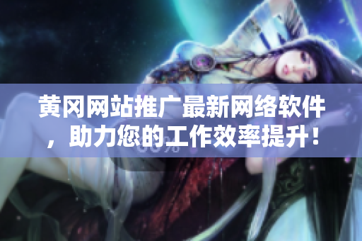黃岡網(wǎng)站推廣最新網(wǎng)絡(luò)軟件，助力您的工作效率提升！