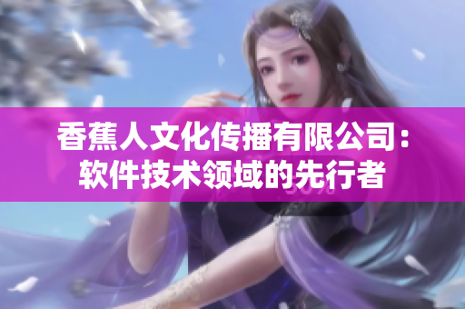 香蕉人文化傳播有限公司：軟件技術(shù)領(lǐng)域的先行者