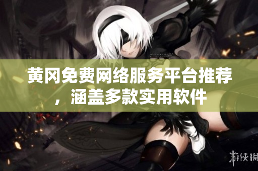 黃岡免費網(wǎng)絡(luò)服務平臺推薦，涵蓋多款實用軟件