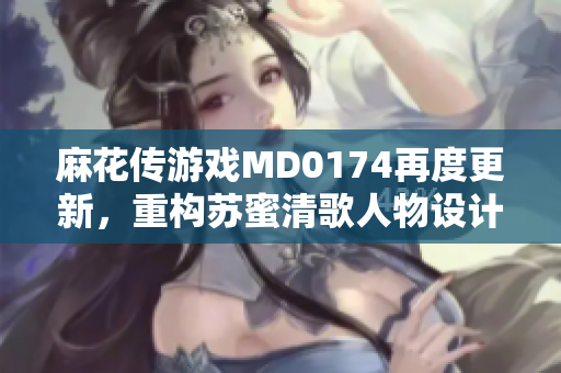 麻花傳游戲MD0174再度更新，重構(gòu)蘇蜜清歌人物設(shè)計(jì)