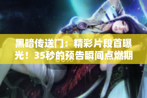 黑暗傳送門：精彩片段首曝光！35秒的預(yù)告瞬間點(diǎn)燃期待！