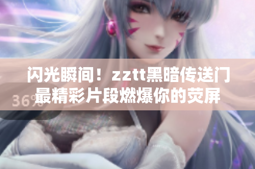 閃光瞬間！zztt黑暗傳送門最精彩片段燃爆你的熒屏