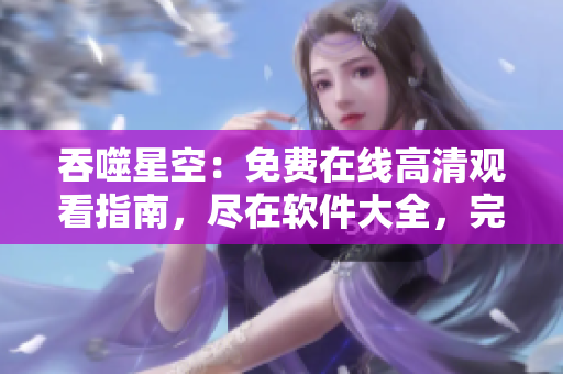 吞噬星空：免費(fèi)在線高清觀看指南，盡在軟件大全，完整版搶先看!
