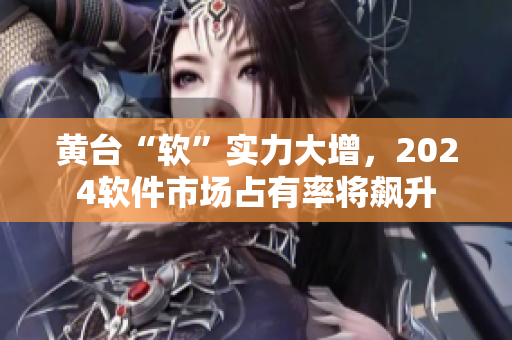 黃臺(tái)“軟”實(shí)力大增，2024軟件市場占有率將飆升