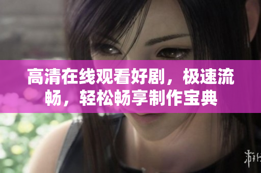 高清在線觀看好劇，極速流暢，輕松暢享制作寶典