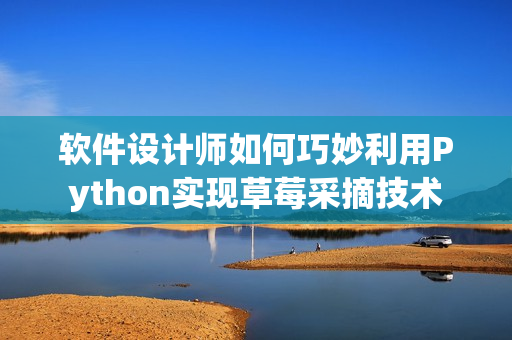 軟件設(shè)計(jì)師如何巧妙利用Python實(shí)現(xiàn)草莓采摘技術(shù)