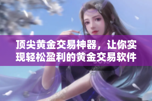 頂尖黃金交易神器，讓你實現(xiàn)輕松盈利的黃金交易軟件