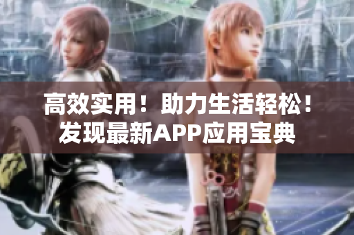 高效實(shí)用！助力生活輕松！發(fā)現(xiàn)最新APP應(yīng)用寶典