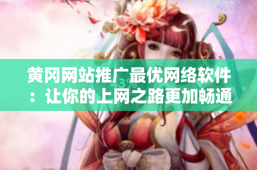 黃岡網(wǎng)站推廣最優(yōu)網(wǎng)絡(luò)軟件：讓你的上網(wǎng)之路更加暢通無阻