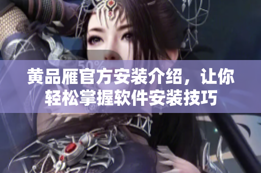 黃品雁官方安裝介紹，讓你輕松掌握軟件安裝技巧