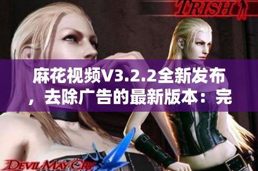 麻花視頻V3.2.2全新發(fā)布，去除廣告的最新版本：完美觀影體驗(yàn)