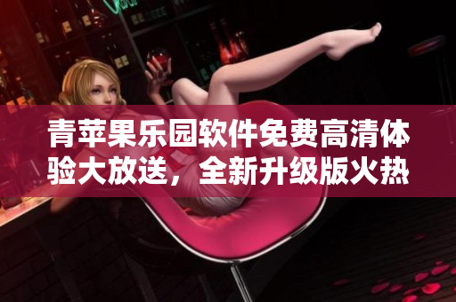 青蘋(píng)果樂(lè)園軟件免費(fèi)高清體驗(yàn)大放送，全新升級(jí)版火熱來(lái)襲!