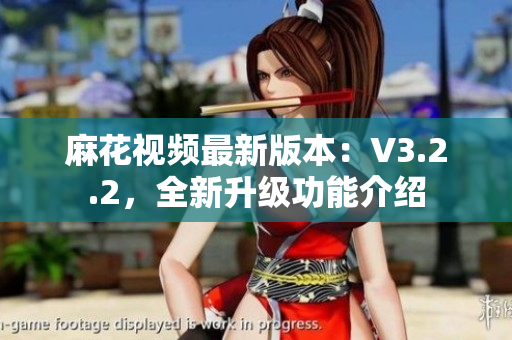 麻花視頻最新版本：V3.2.2，全新升級功能介紹