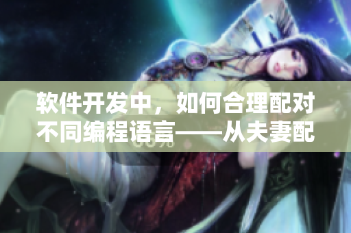 軟件開(kāi)發(fā)中，如何合理配對(duì)不同編程語(yǔ)言——從夫妻配對(duì)的角度看