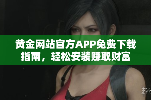 黃金網(wǎng)站官方APP免費下載指南，輕松安裝賺取財富