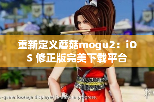 重新定義蘑菇mogu2：iOS 修正版完美下載平臺(tái)