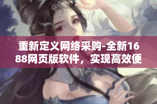 重新定義網(wǎng)絡采購-全新1688網(wǎng)頁版軟件，實現(xiàn)高效便捷的企業(yè)采購管理