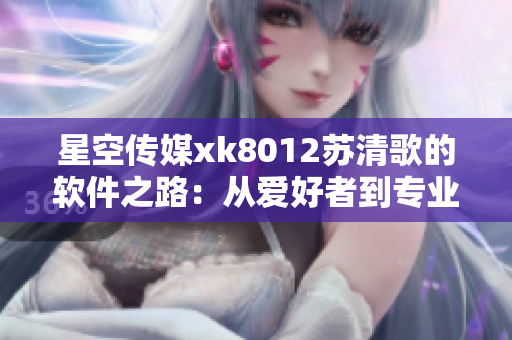 星空傳媒xk8012蘇清歌的軟件之路：從愛好者到專業(yè)級開發(fā)者