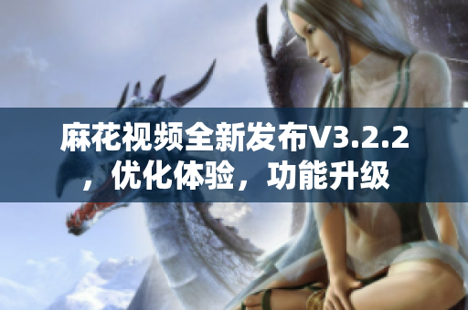 麻花視頻全新發(fā)布V3.2.2，優(yōu)化體驗(yàn)，功能升級(jí)