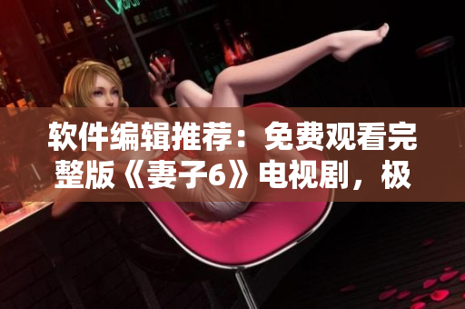 軟件編輯推薦：免費(fèi)觀看完整版《妻子6》電視劇，極致視覺體驗(yàn)！