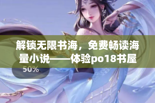 解鎖無限書海，免費(fèi)暢讀海量小說——體驗(yàn)po18書屋的軟件分享