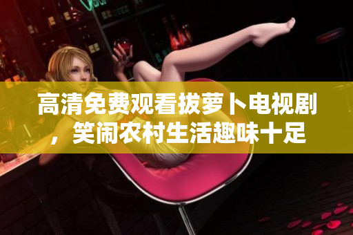 高清免費(fèi)觀看拔蘿卜電視劇，笑鬧農(nóng)村生活趣味十足