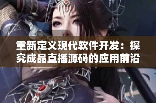 重新定義現(xiàn)代軟件開(kāi)發(fā)：探究成品直播源碼的應(yīng)用前沿
