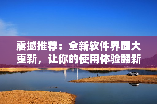 震撼推薦：全新軟件界面大更新，讓你的使用體驗(yàn)翻新！