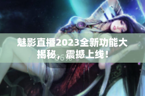 魅影直播2023全新功能大揭秘，震撼上線！