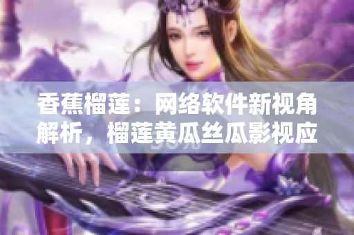 香蕉榴蓮：網(wǎng)絡(luò)軟件新視角解析，榴蓮黃瓜絲瓜影視應(yīng)用探索