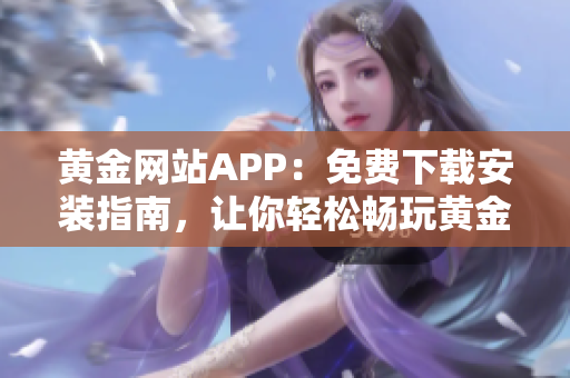 黃金網(wǎng)站APP：免費下載安裝指南，讓你輕松暢玩黃金交易平臺