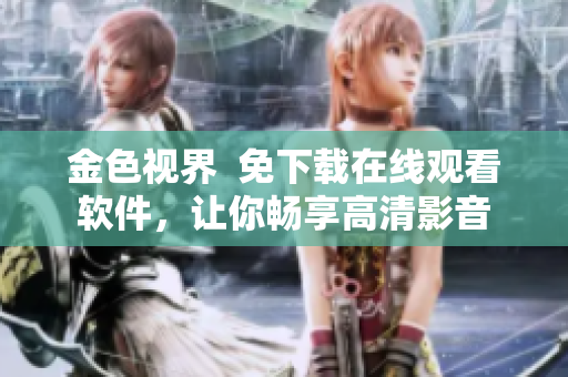金色視界  免下載在線觀看軟件，讓你暢享高清影音
