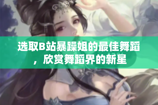 選取B站暴躁姐的最佳舞蹈，欣賞舞蹈界的新星