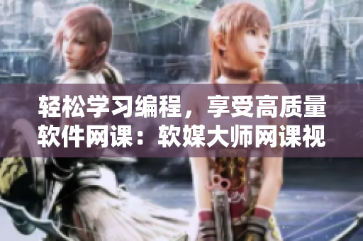 輕松學習編程，享受高質(zhì)量軟件網(wǎng)課：軟媒大師網(wǎng)課視頻