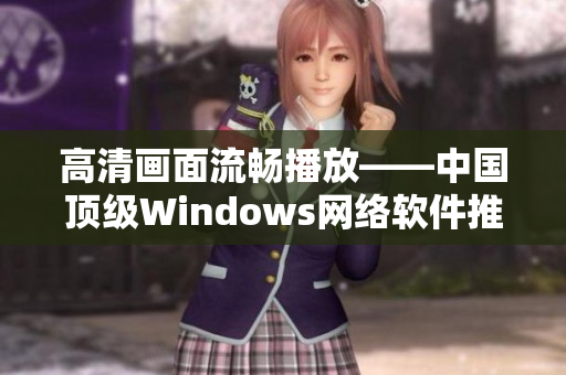 高清畫面流暢播放——中國頂級Windows網絡軟件推薦