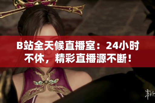 B站全天候直播室：24小時不休，精彩直播源不斷！