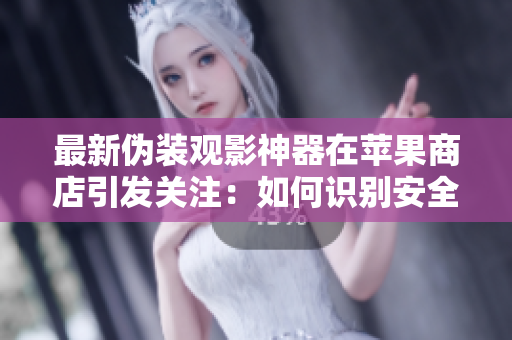 最新偽裝觀影神器在蘋果商店引發(fā)關(guān)注：如何識別安全下載？