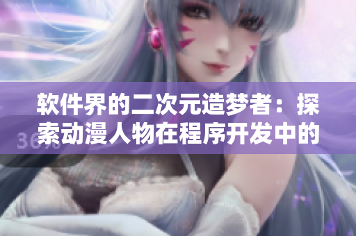 軟件界的二次元造夢(mèng)者：探索動(dòng)漫人物在程序開發(fā)中的奇妙運(yùn)用