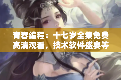 青春編程：十七歲全集免費高清觀看，技術(shù)軟件盛宴等你來！