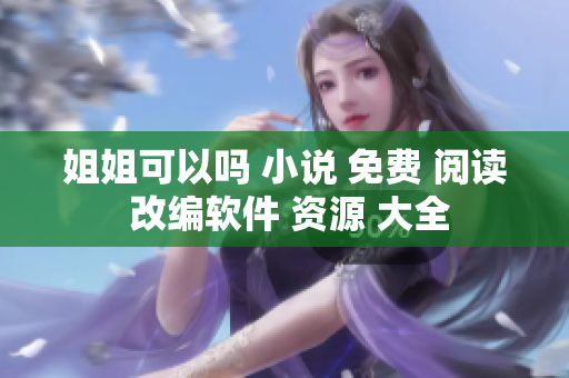 姐姐可以嗎 小說(shuō) 免費(fèi) 閱讀 改編軟件 資源 大全